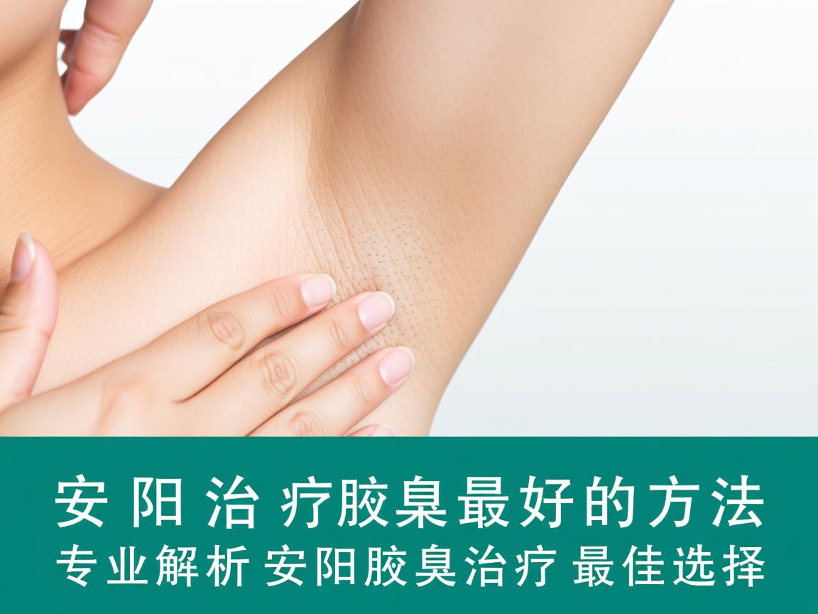 安阳治疗腋臭最好的方法，专业解析安阳腋臭治疗的最佳选择