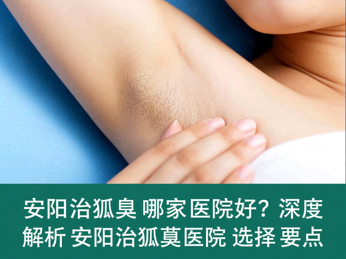 安阳治狐臭哪家医院好？深度解析安阳治狐臭医院的选择要点