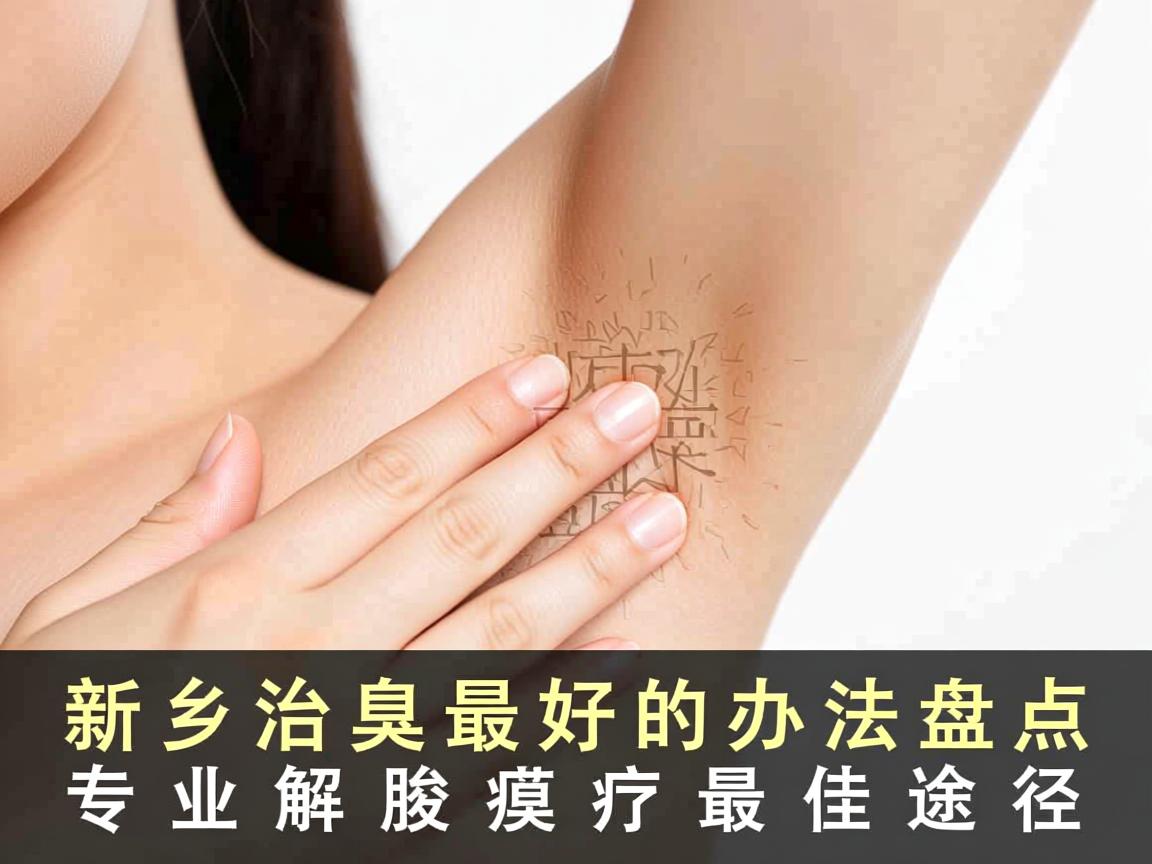 新乡治腋臭最好的办法盘点，专业解析腋臭治疗最佳途径
