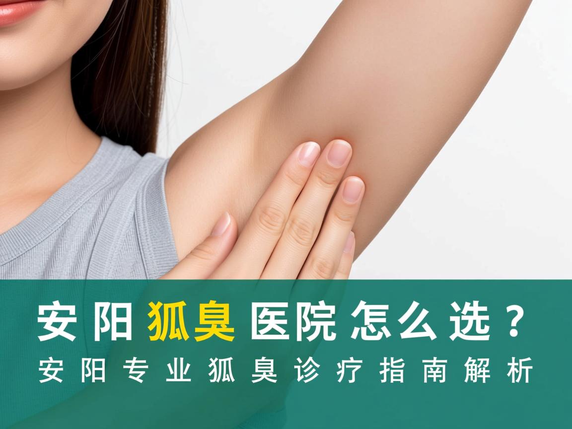 安阳狐臭医院怎么选？安阳专业狐臭诊疗指南解析