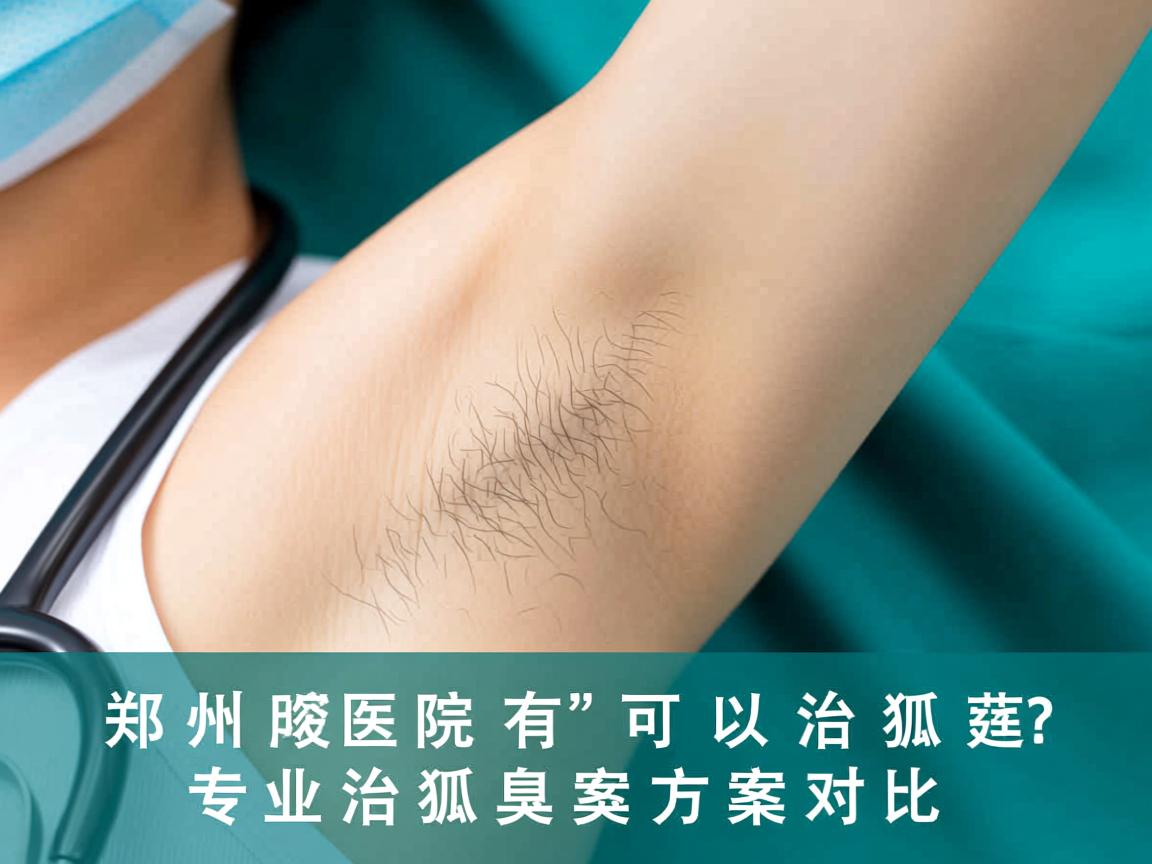郑州附医腋臭医院解析，郑州医院有可以治狐臭的吗？专业治狐臭方案对比