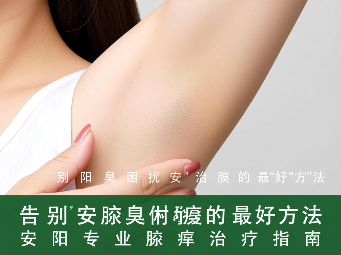 告别腋臭困扰，安阳治腋臭的最好方法，安阳专业腋臭治疗指南