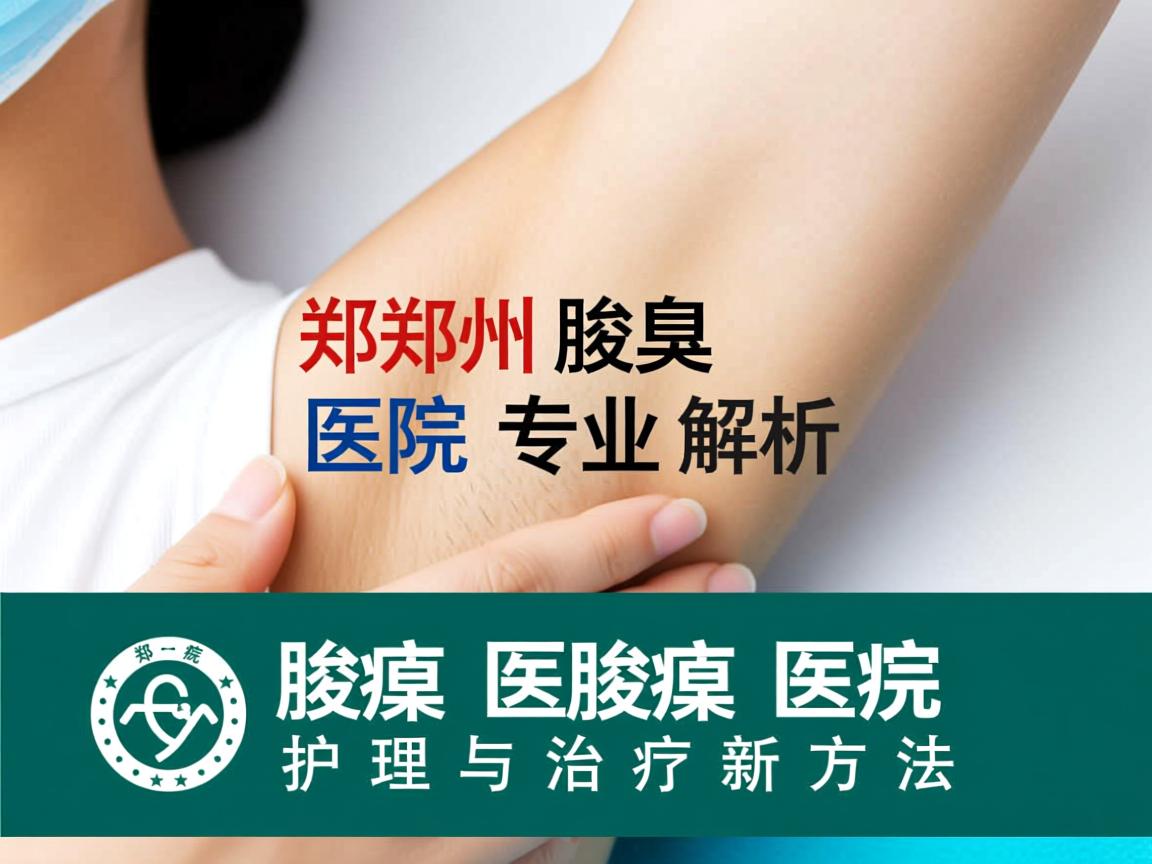 郑州腋臭医院专业解析,郑州腋臭医院的腋臭护理与治疗新方法 郑州腋臭医院专业解析,郑州腋臭医院的腋臭护理与治疗新方法