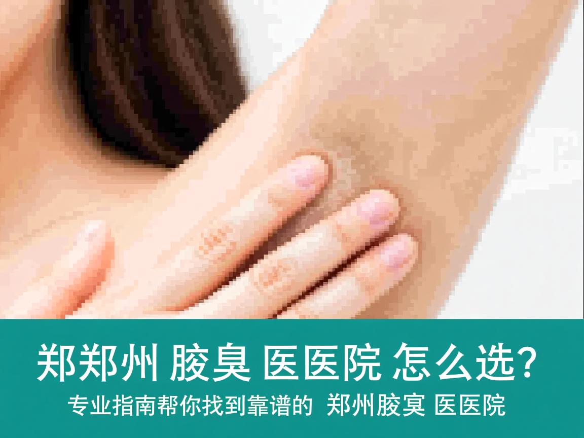 郑州腋臭医院怎么选？专业指南帮你找到靠谱的郑州腋臭医院