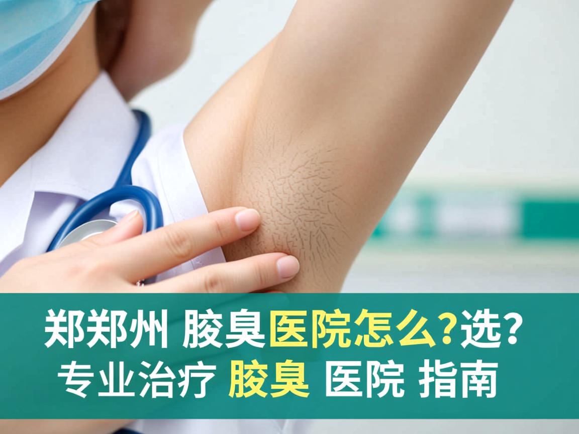 郑州腋臭医院怎么选?专业治疗腋臭的医院指南 郑州腋臭医院怎么选?专业治疗腋臭的医院指南