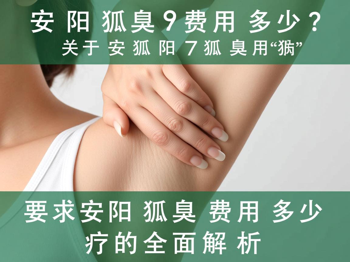 安阳狐臭费用多少？关于安阳狐臭费用多少的全面解析
