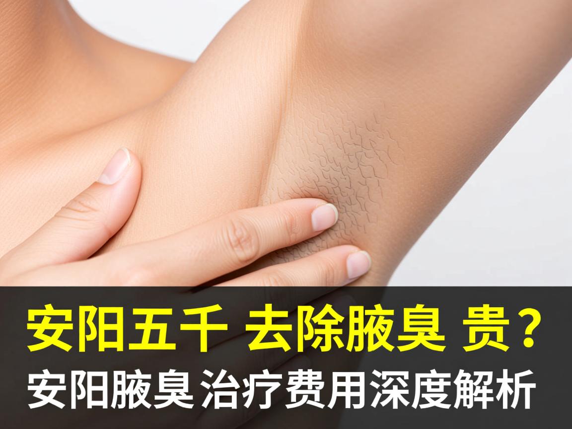 安阳五千去除腋臭贵吗?安阳腋臭治疗费用深度解析 安阳五千去除腋臭贵吗?安阳腋臭治疗费用深度解析