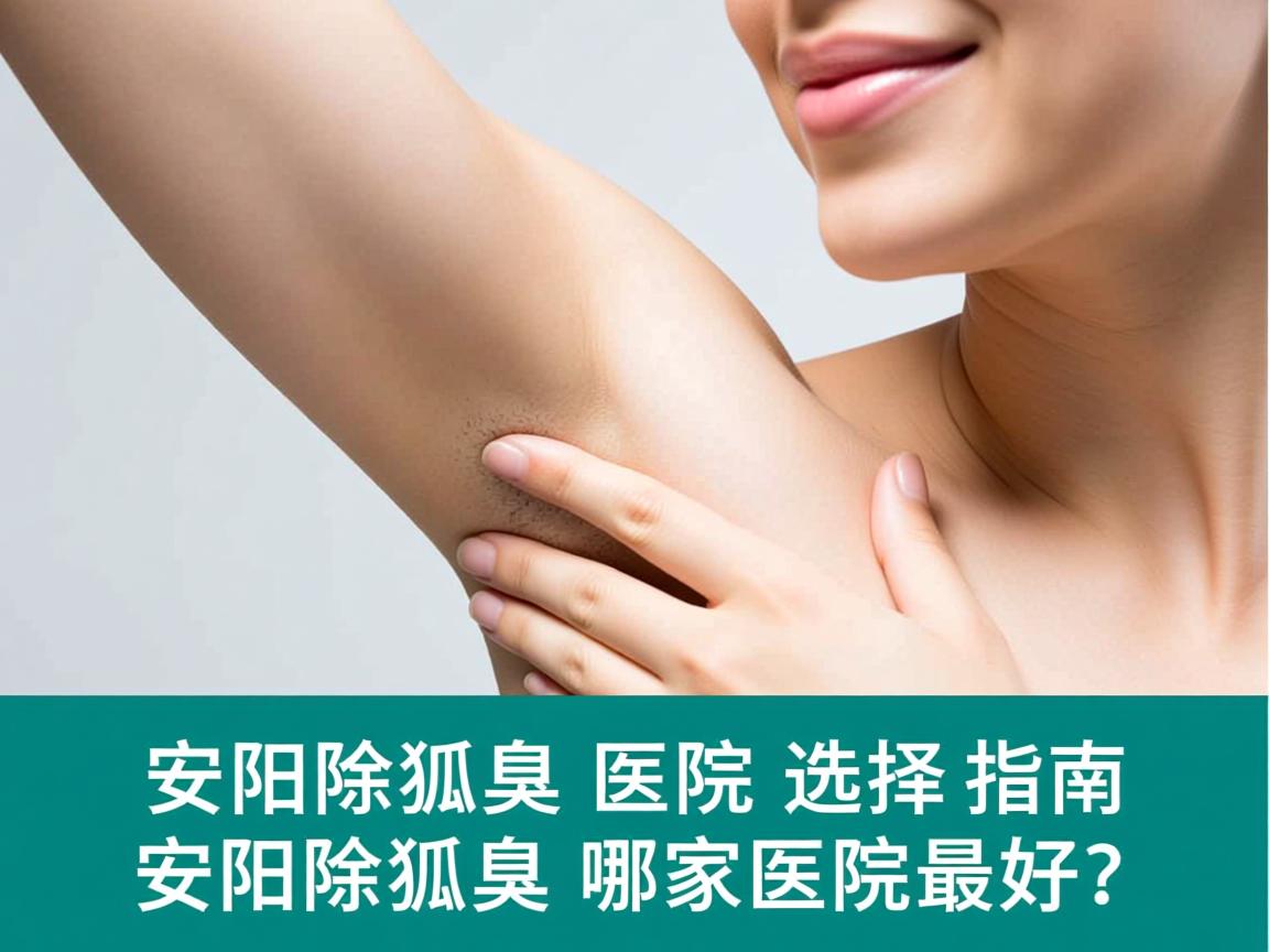 安阳除狐臭医院选择指南,安阳除狐臭哪家医院最好? 安阳除狐臭医院选择指南,安阳除狐臭哪家医院最好?