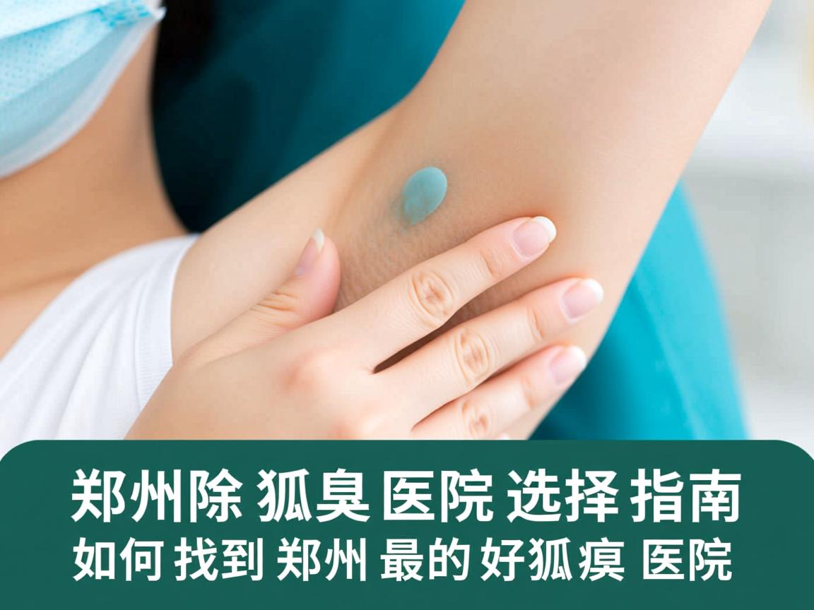 郑州除狐臭医院选择指南，如何找到郑州最好的狐臭医院