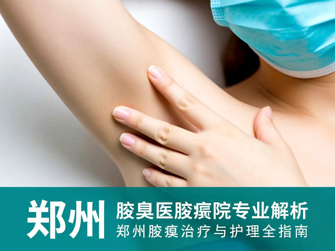 郑州腋臭医院专业解析，郑州腋臭治疗与护理全指南