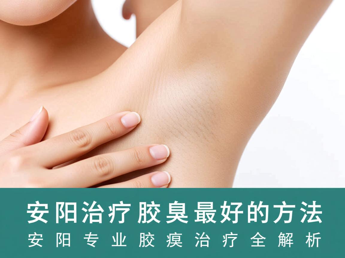 安阳治疗腋臭最好的方法，安阳专业腋臭治疗全解析