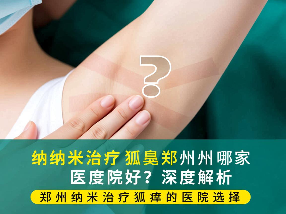 纳米治疗狐臭郑州哪家医院好？深度解析郑州纳米治疗狐臭的医院选择