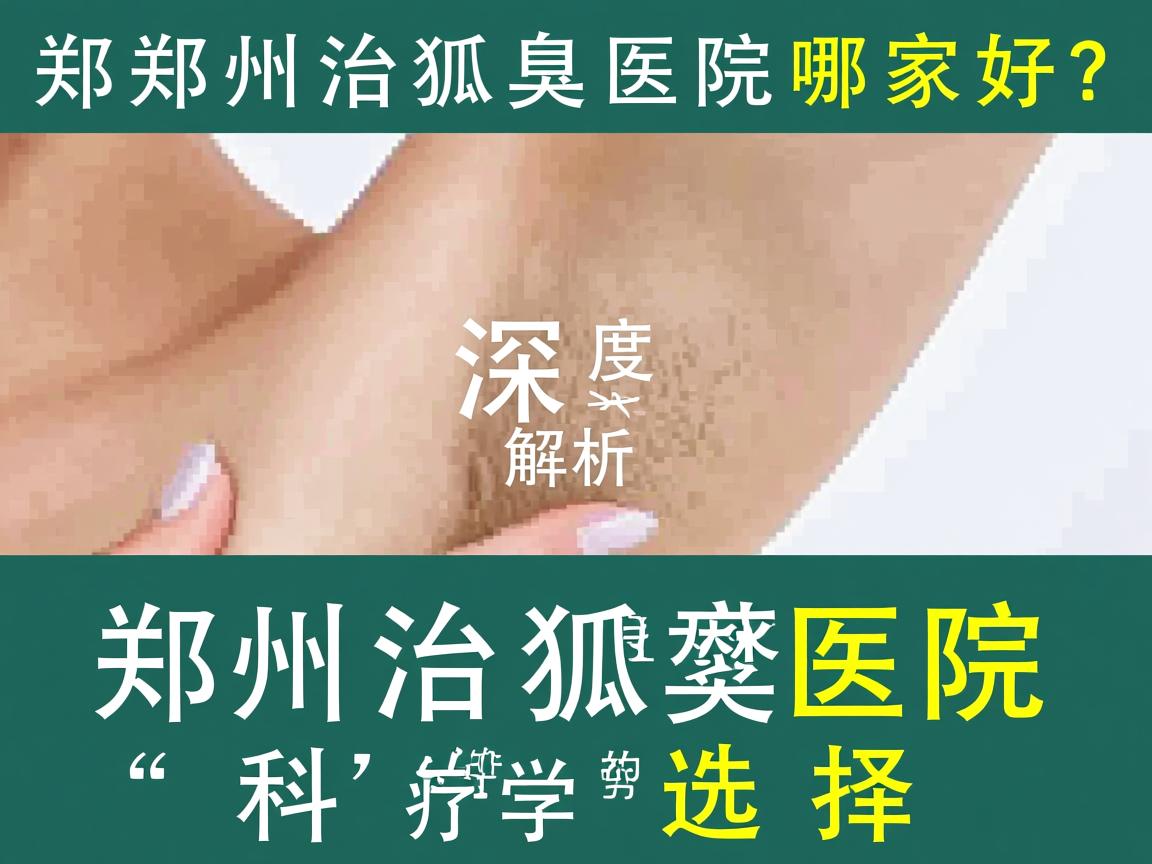 郑州治狐臭医院哪家好？深度解析郑州治狐臭医院的科学选择