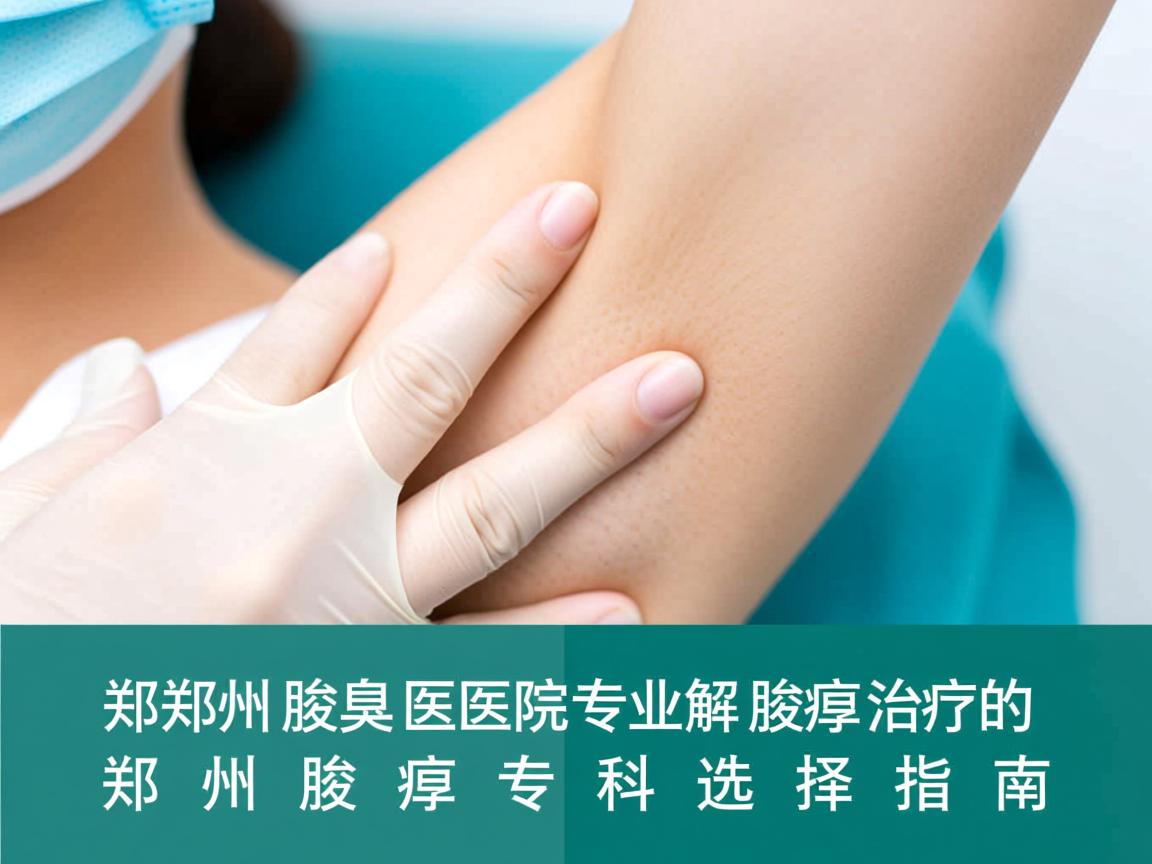 郑州腋臭医院专业解析，腋臭治疗的郑州腋臭专科选择指南