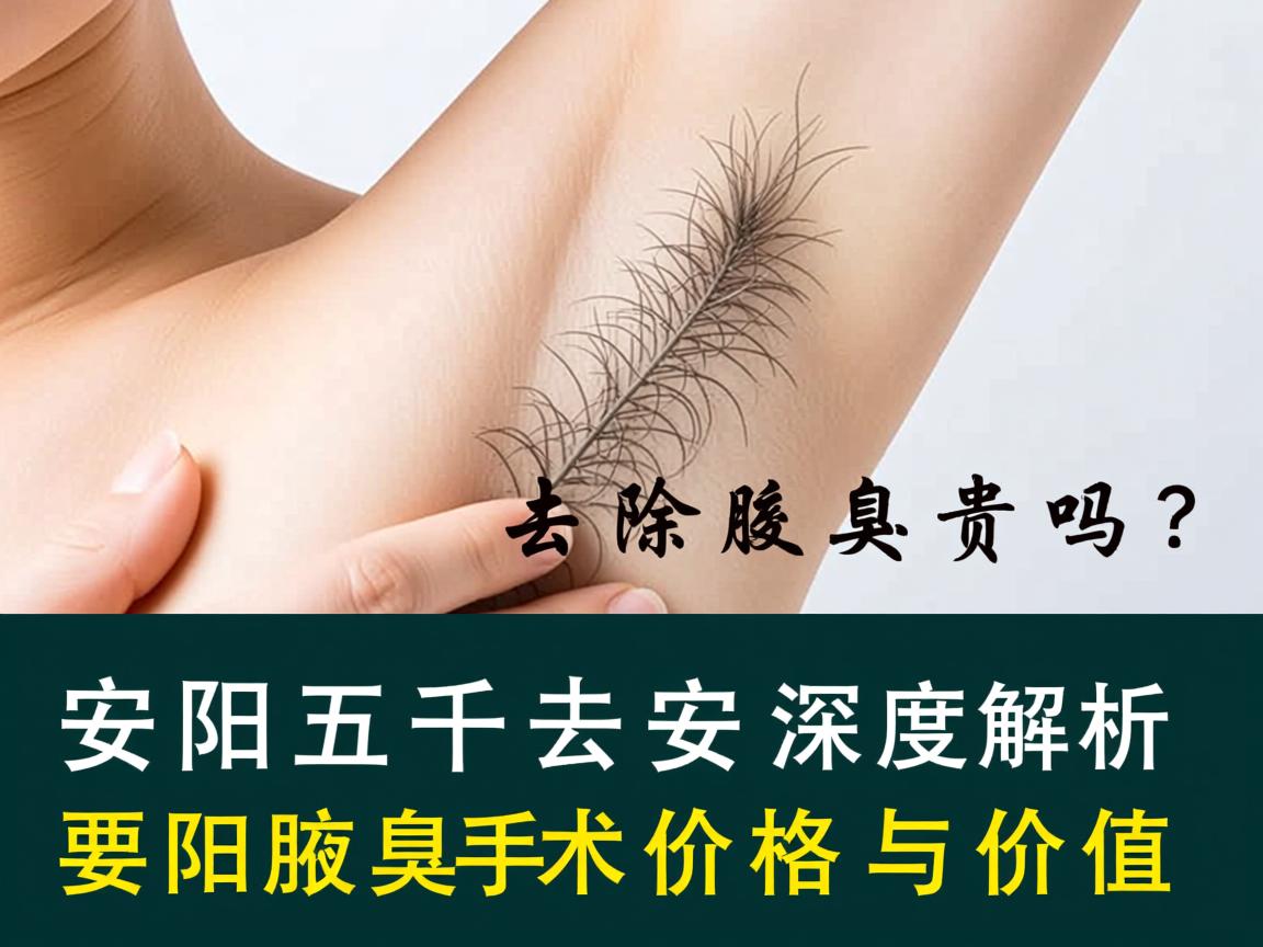 安阳五千去除腋臭贵吗？深度解析安阳腋臭手术价格与价值