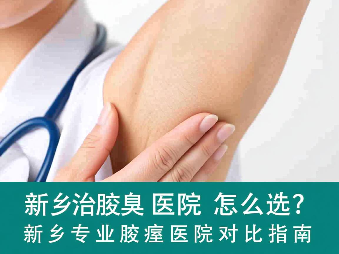新乡治腋臭医院怎么选？新乡专业腋臭医院对比指南