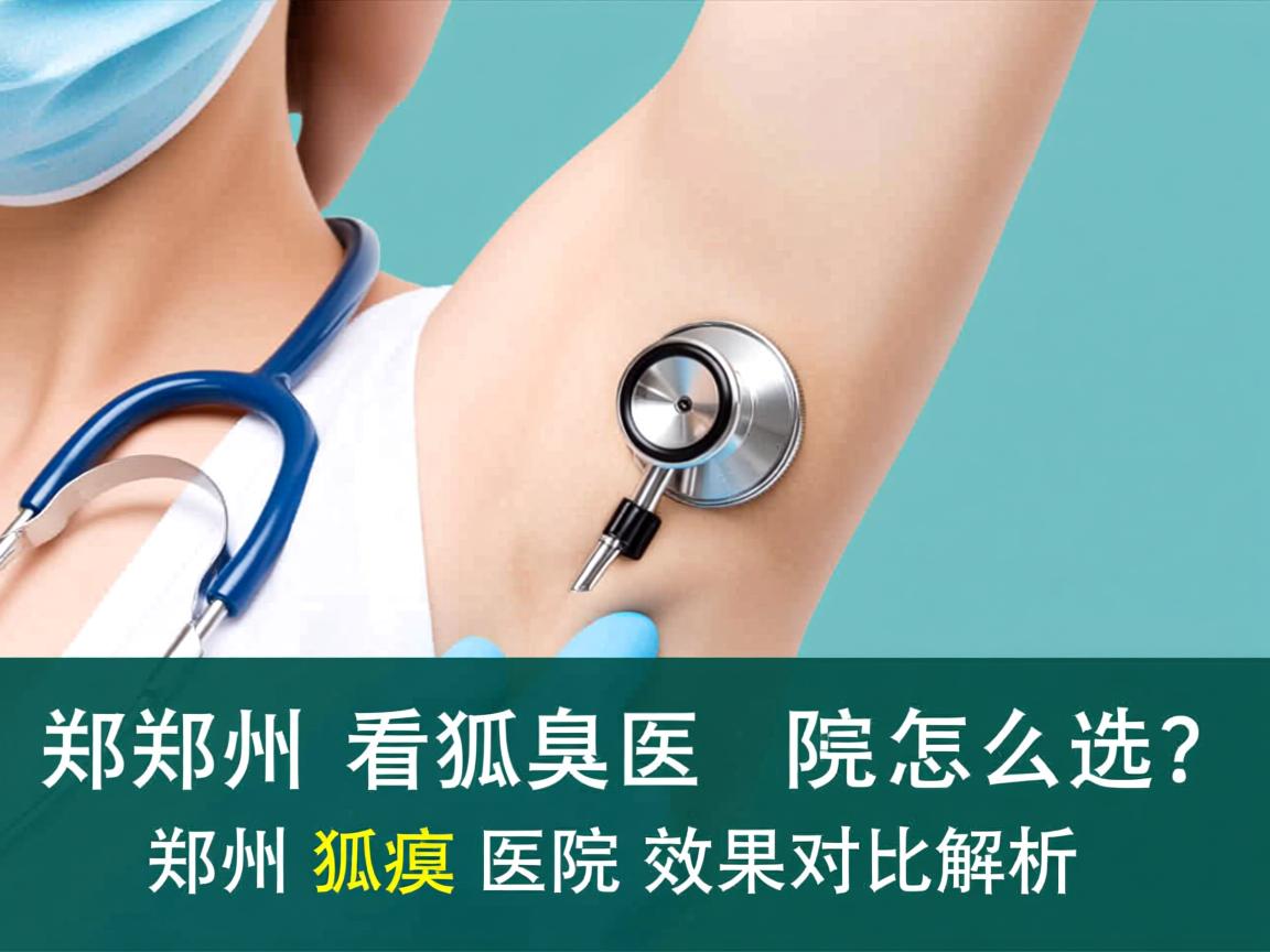 郑州看狐臭医院怎么选？郑州狐臭医院效果对比解析