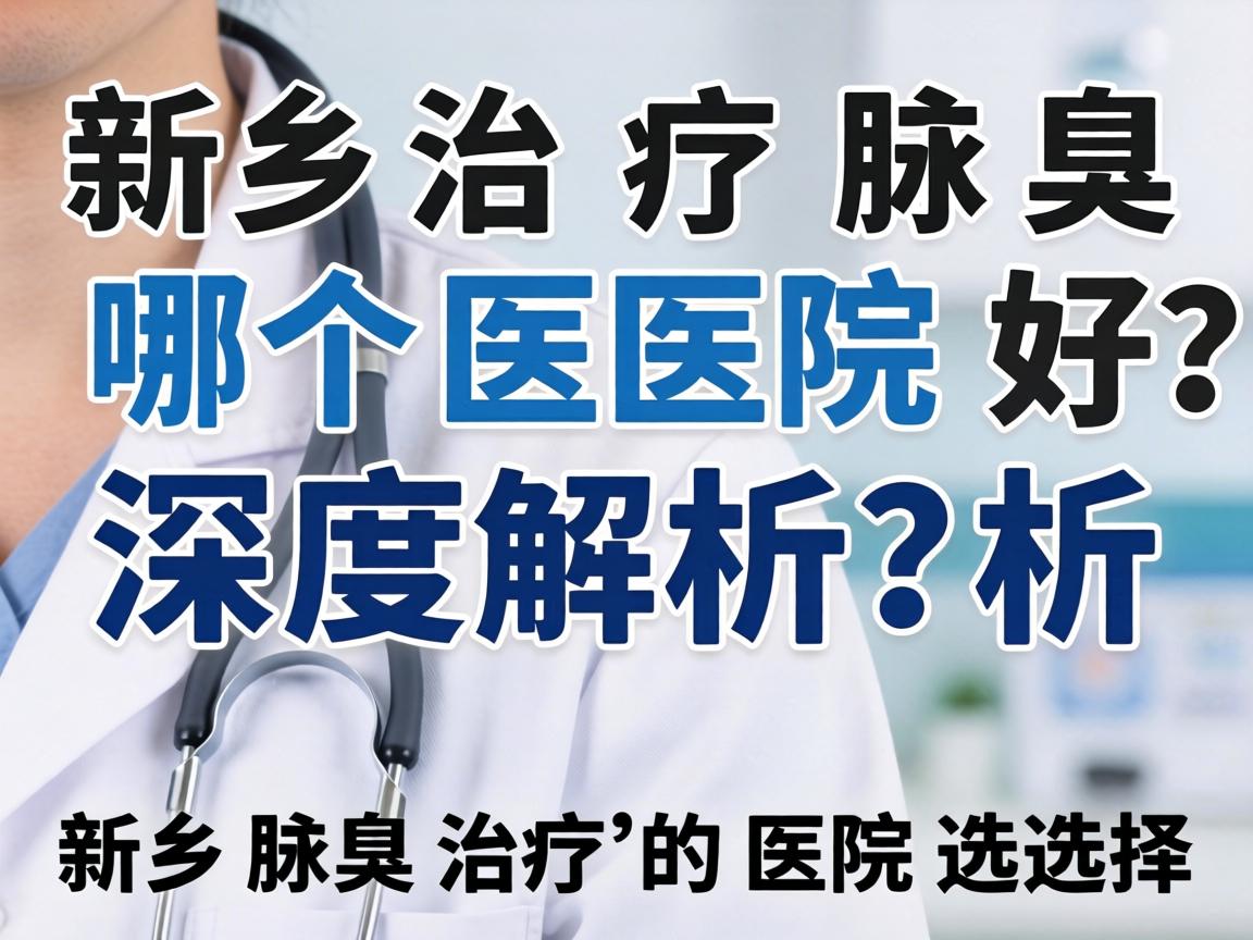 新乡治疗腋臭哪个医院好?深度解析新乡腋臭治疗的医院选择 新乡治疗腋臭哪个医院好?深度解析新乡腋臭治疗的医院选择