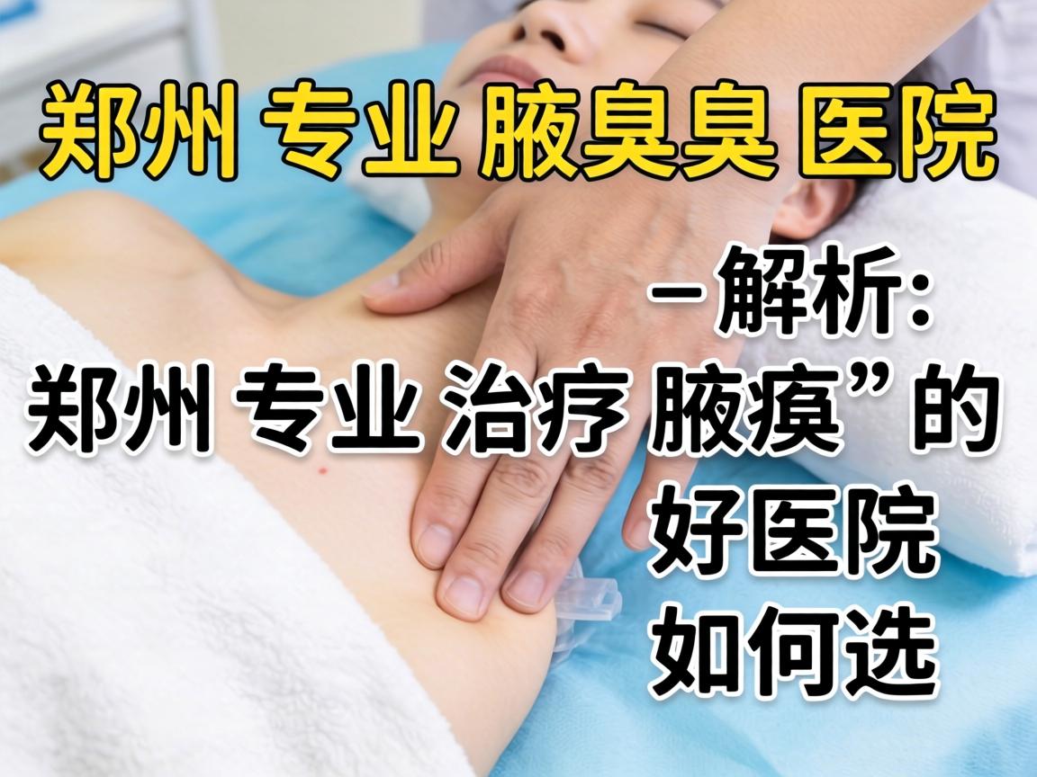 郑州专业腋臭医院解析，郑州专业治疗腋臭的好医院如何选