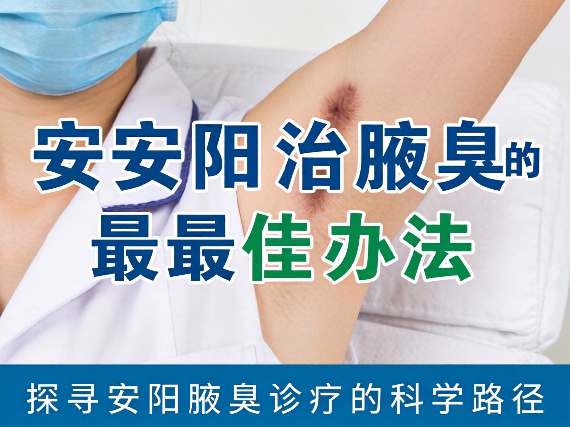 安阳治腋臭的最佳办法,探寻安阳腋臭诊疗的科学路径 安阳治腋臭的最佳办法,探寻安阳腋臭诊疗的科学路径