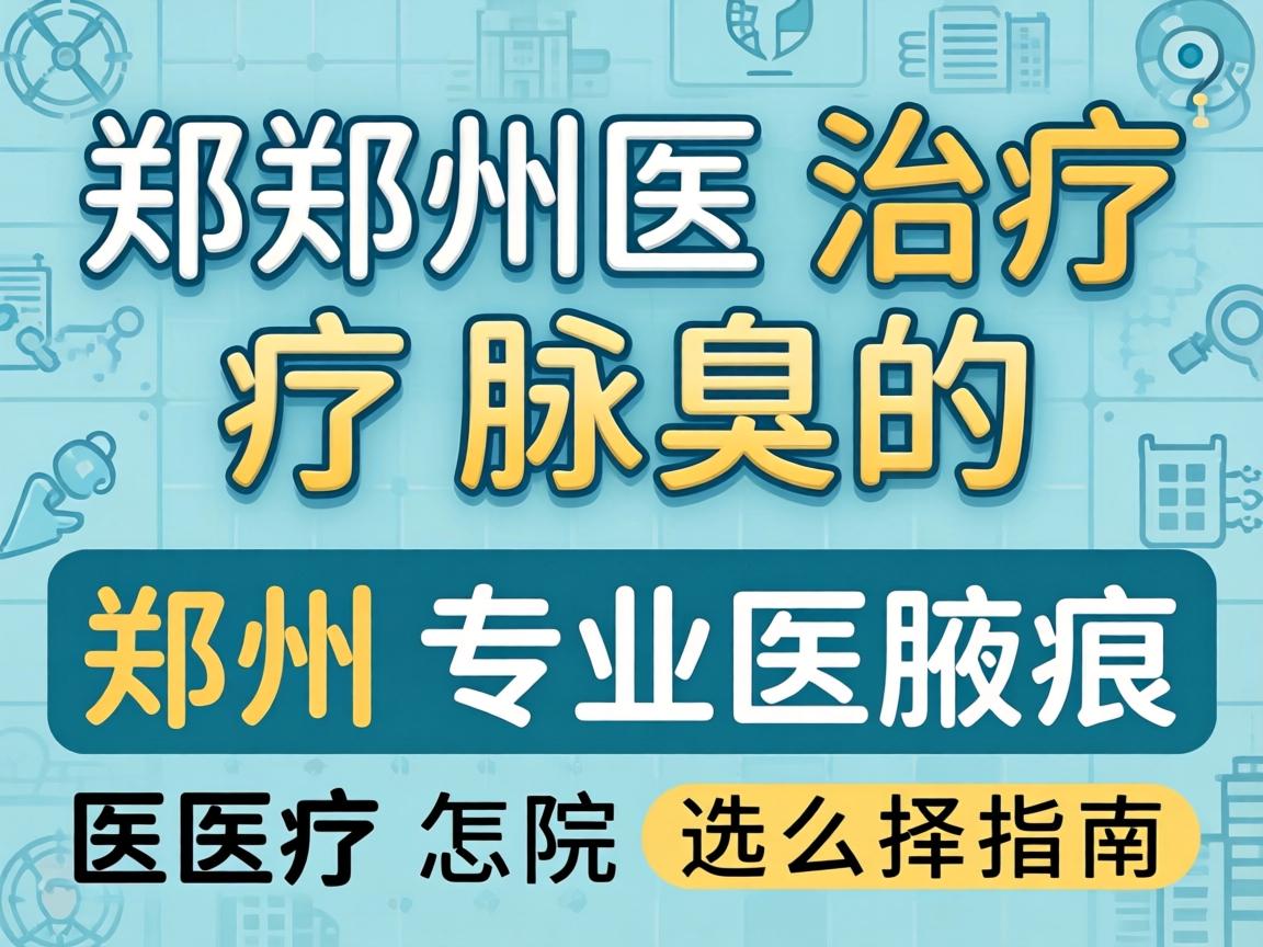 郑州治疗腋臭的医院怎么选?郑州专业腋臭医院选择指南 郑州治疗腋臭的医院怎么选?郑州专业腋臭医院选择指南