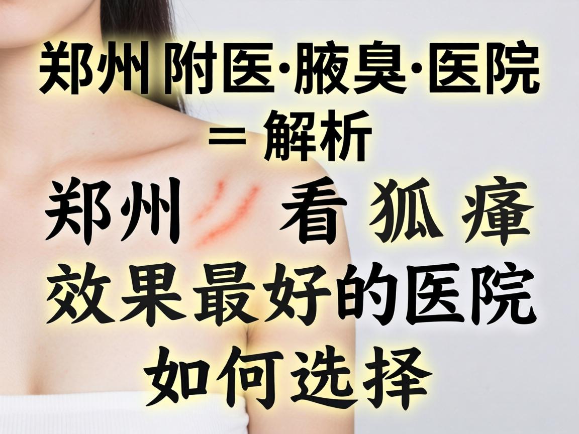 郑州附医腋臭医院解析，郑州看狐臭效果最好的医院如何选择