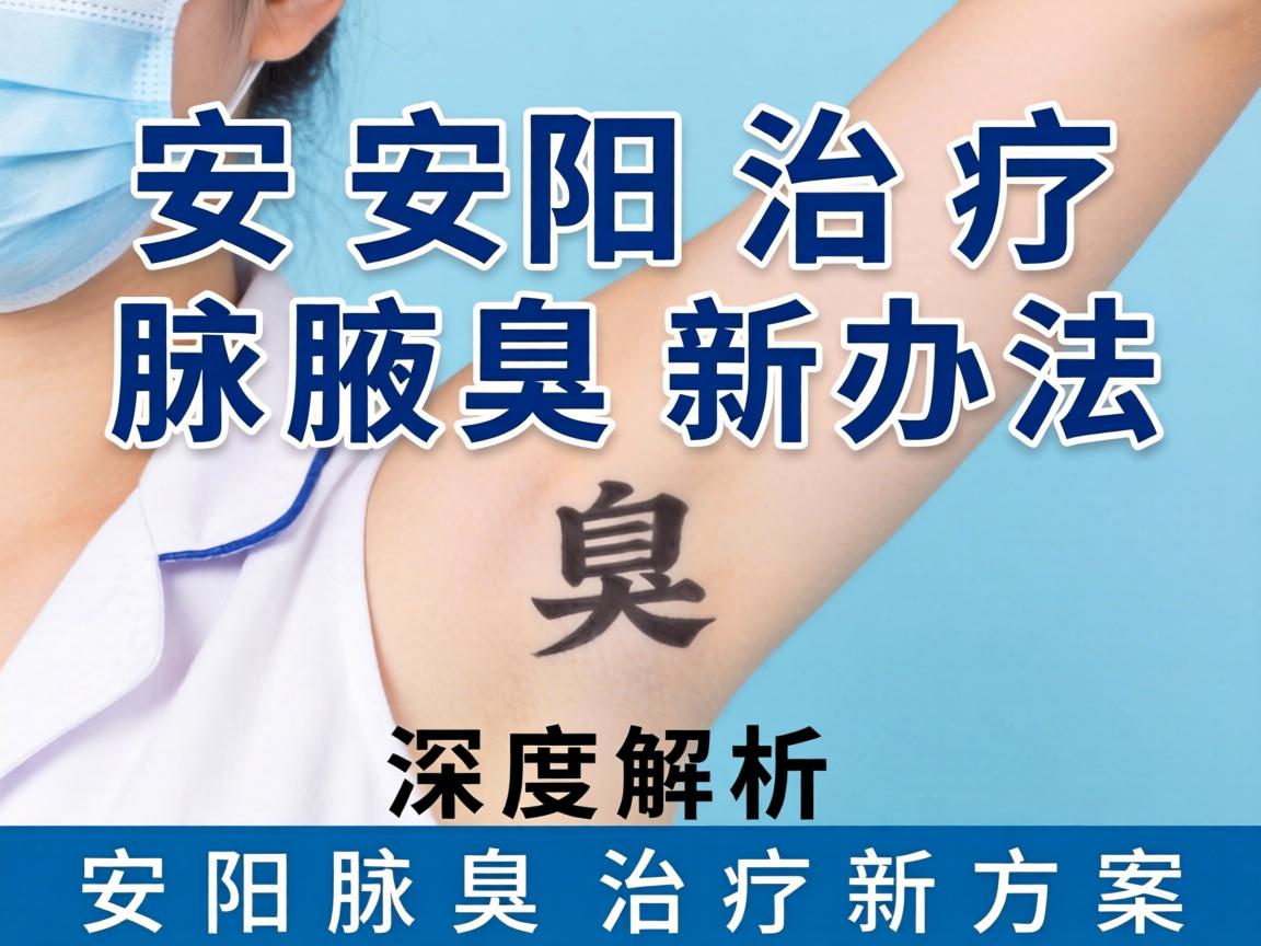 安阳治疗腋臭新办法，深度解析安阳腋臭治疗新方案