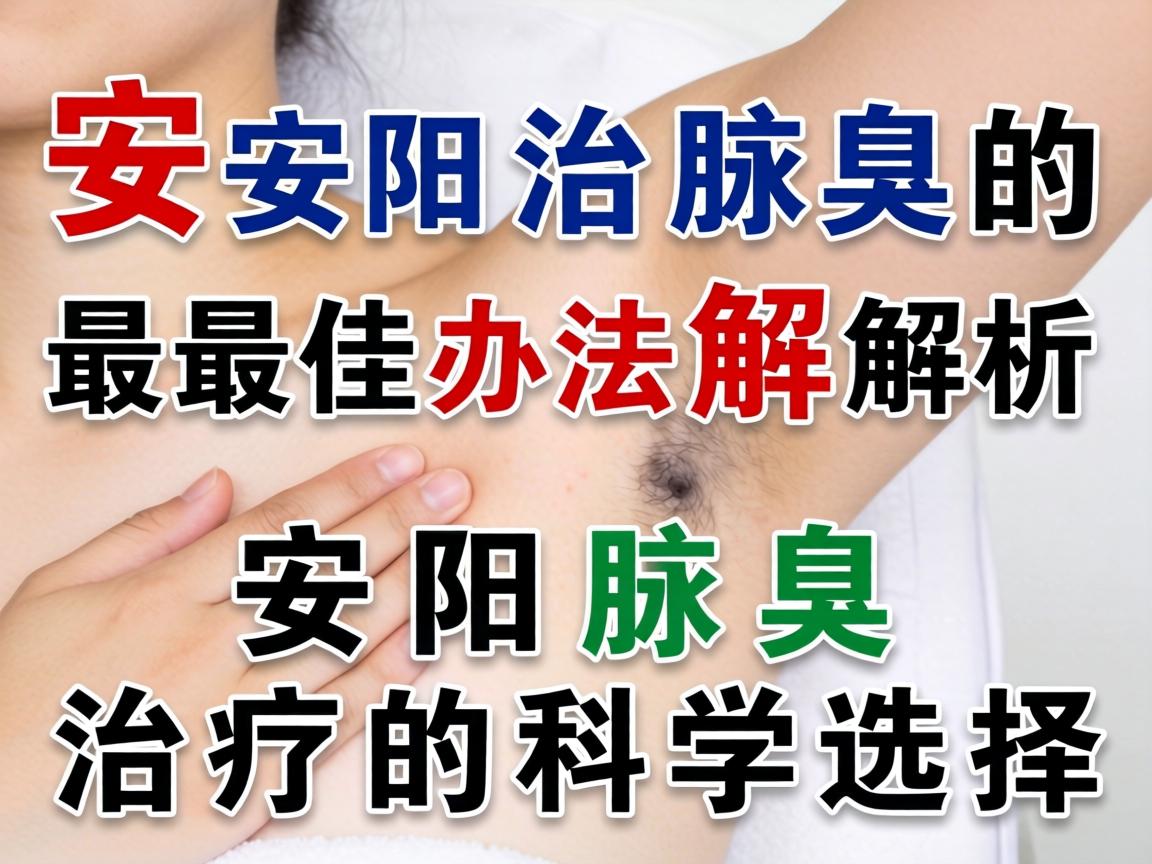 安阳治腋臭的最佳办法解析,安阳腋臭治疗的科学选择 安阳治腋臭的最佳办法解析,安阳腋臭治疗的科学选择