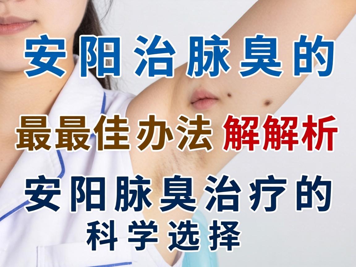 安阳治腋臭的最佳办法解析,安阳腋臭治疗的科学选择 安阳治腋臭的最佳办法解析,安阳腋臭治疗的科学选择