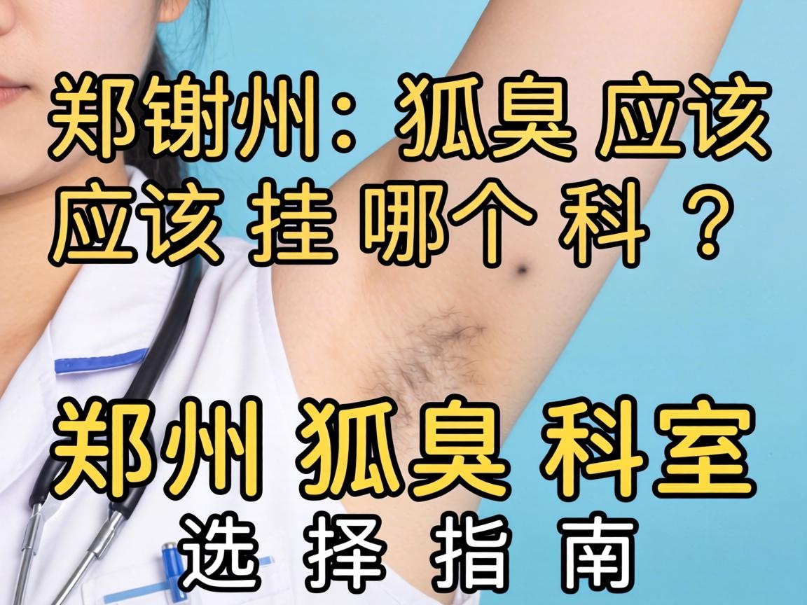 郑州狐臭应该挂哪个科？郑州狐臭科室选择指南