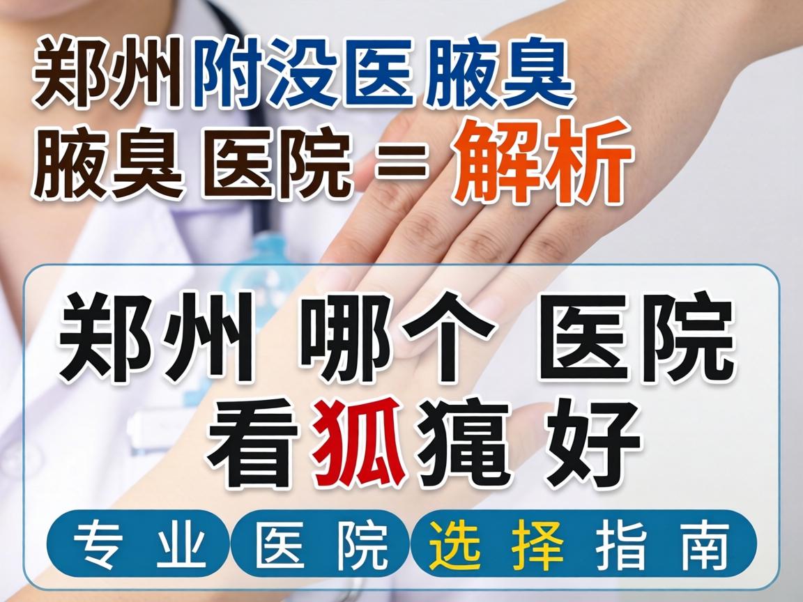 郑州附医腋臭医院解析，郑州哪个医院看狐臭好，专业医院选择指南