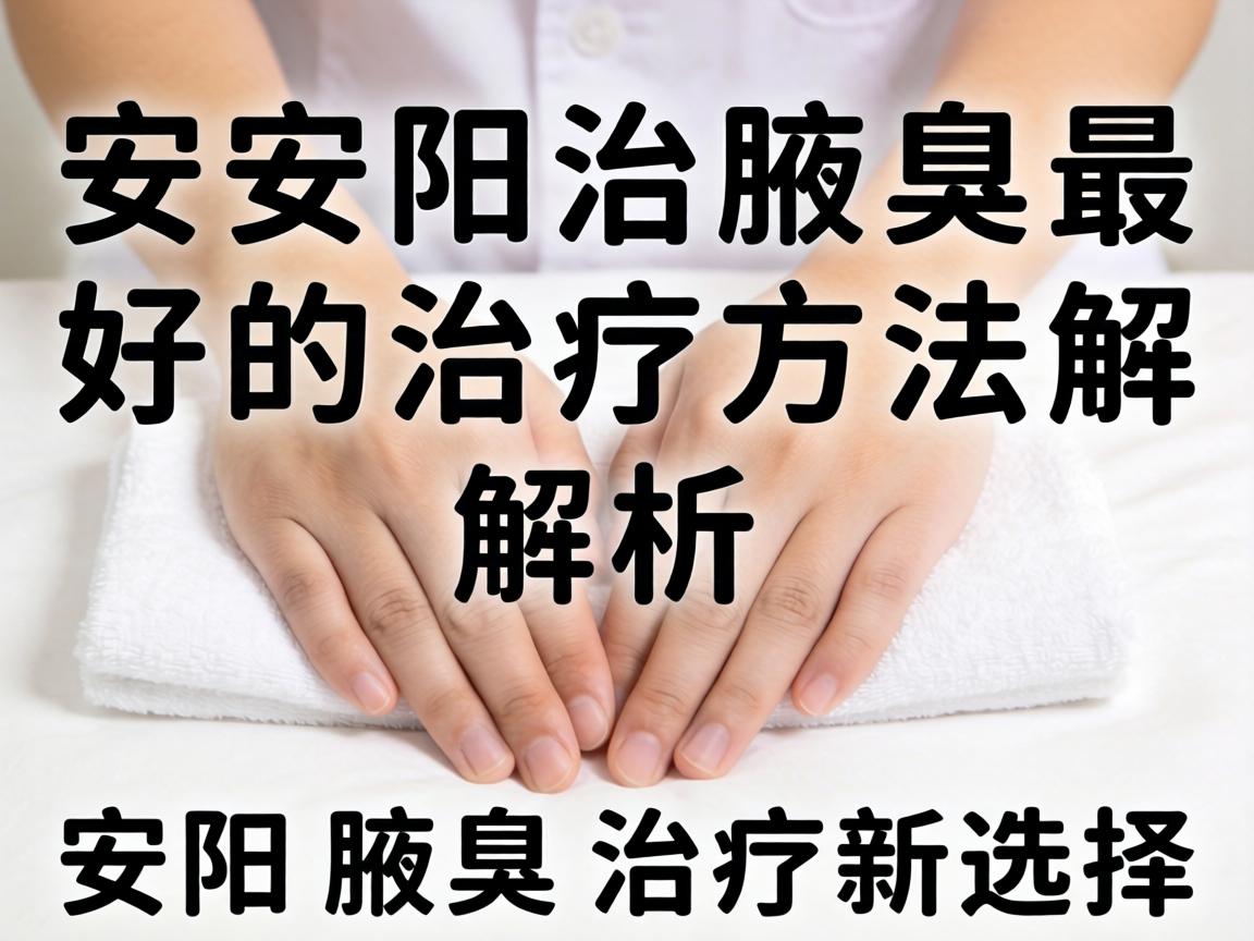安阳治腋臭最好的治疗方法解析,安阳腋臭治疗新选择 安阳治腋臭最好的治疗方法解析,安阳腋臭治疗新选择