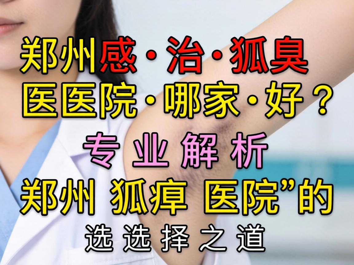 郑州治狐臭医院哪家好？专业解析郑州狐臭医院的选择之道